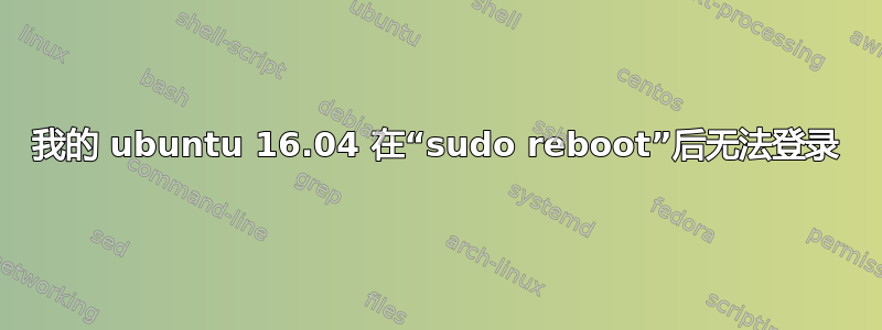 我的 ubuntu 16.04 在“sudo reboot”后无法登录