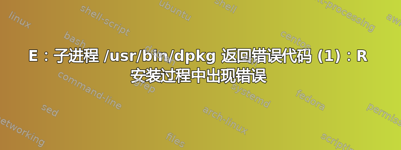 E：子进程 /usr/bin/dpkg 返回错误代码 (1)：R 安装过程中出现错误