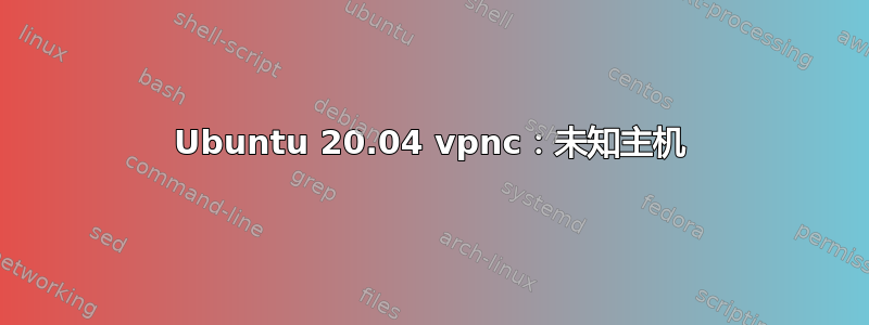 Ubuntu 20.04 vpnc：未知主机