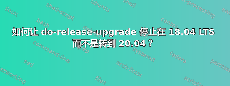 如何让 do-release-upgrade 停止在 18.04 LTS 而不是转到 20.04？