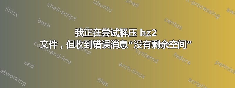 我正在尝试解压 bz2 文件，但收到错误消息“没有剩余空间”