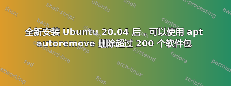 全新安装 Ubuntu 20.04 后，可以使用 apt autoremove 删除超过 200 个软件包