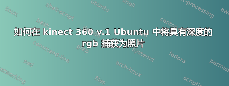 如何在 kinect 360 v.1 Ubuntu 中将具有深度的 rgb 捕获为照片