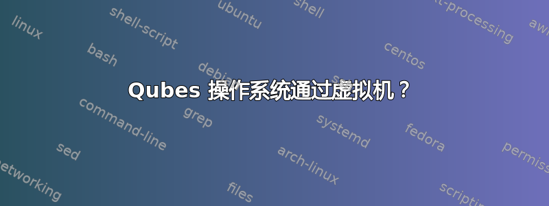 Qubes 操作系统通过虚拟机？