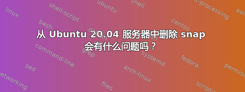 从 Ubuntu 20.04 服务器中删除 snap 会有什么问题吗？