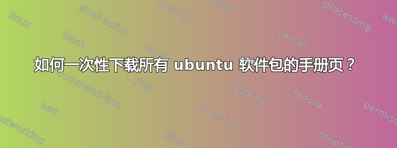 如何一次性下载所有 ubuntu 软件包的手册页？