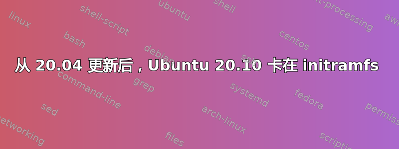 从 20.04 更新后，Ubuntu 20.10 卡在 initramfs