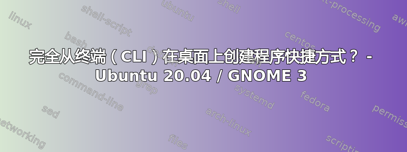 完全从终端（CLI）在桌面上创建程序快捷方式？ - Ubuntu 20.04 / GNOME 3