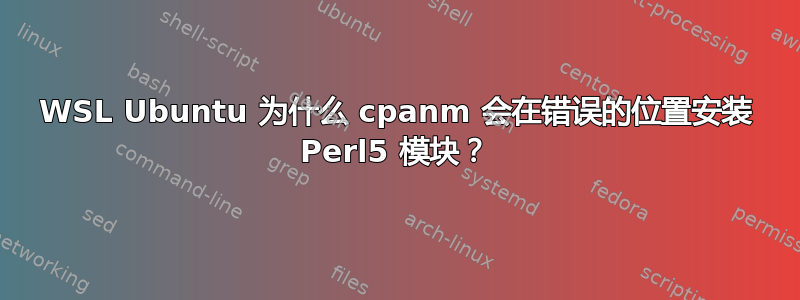 WSL Ubuntu 为什么 cpanm 会在错误的位置安装 Perl5 模块？