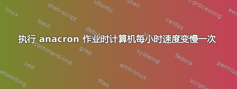 执行 anacron 作业时计算机每小时速度变慢一次