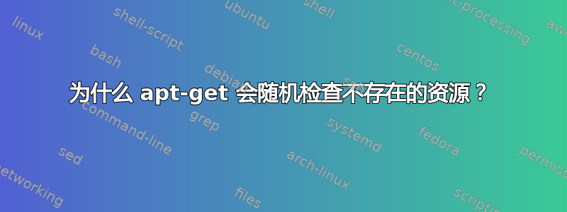 为什么 apt-get 会随机检查不存在的资源？