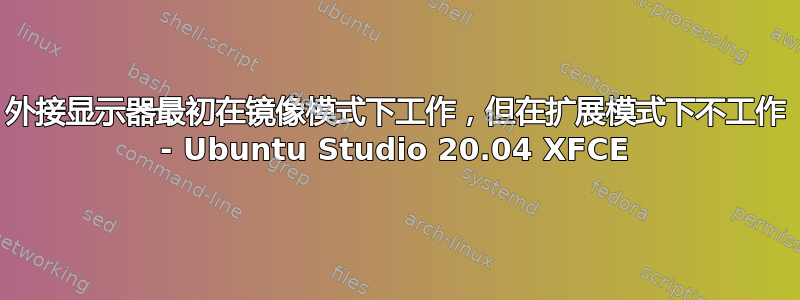 外接显示器最初在镜像模式下工作，但在扩展模式下不工作 - Ubuntu Studio 20.04 XFCE