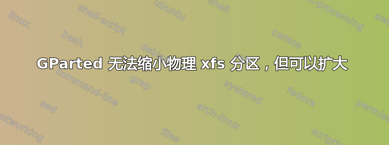 GParted 无法缩小物理 xfs 分区，但可以扩大