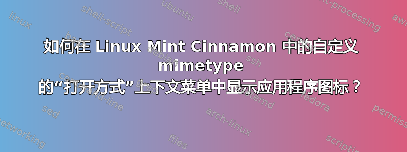 如何在 Linux Mint Cinnamon 中的自定义 mimetype 的“打开方式”上下文菜单中显示应用程序图标？