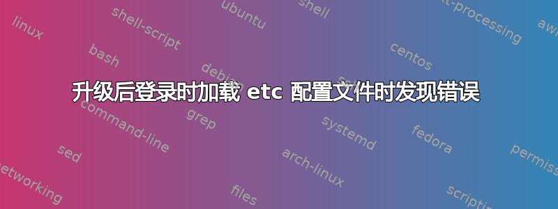 升级后登录时加载 etc 配置文件时发现错误