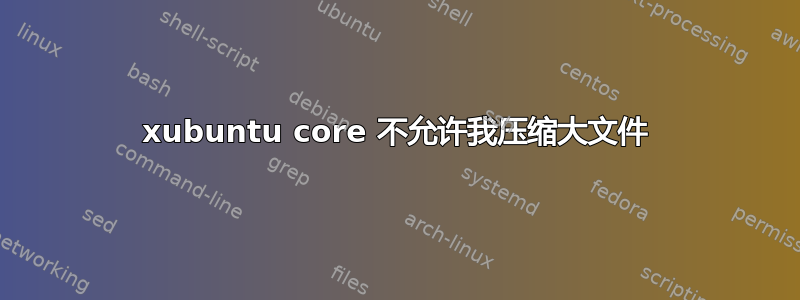 xubuntu core 不允许我压缩大文件