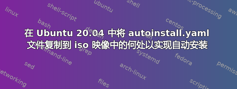 在 Ubuntu 20.04 中将 autoinstall.yaml 文件复制到 iso 映像中的何处以实现自动安装