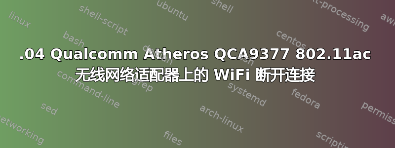 18.04 Qualcomm Atheros QCA9377 802.11ac 无线网络适配器上的 WiFi 断开连接