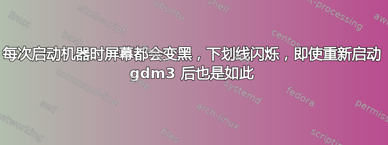 每次启动机器时屏幕都会变黑，下划线闪烁，即使重新启动 gdm3 后也是如此