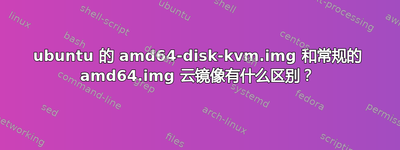 ubuntu 的 amd64-disk-kvm.img 和常规的 amd64.img 云镜像有什么区别？