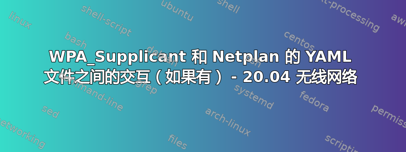 WPA_Supplicant 和 Netplan 的 YAML 文件之间的交互（如果有） - 20.04 无线网络