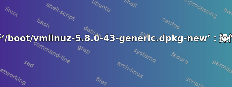无法打开‘/boot/vmlinuz-5.8.0-43-generic.dpkg-new’：操作不允许