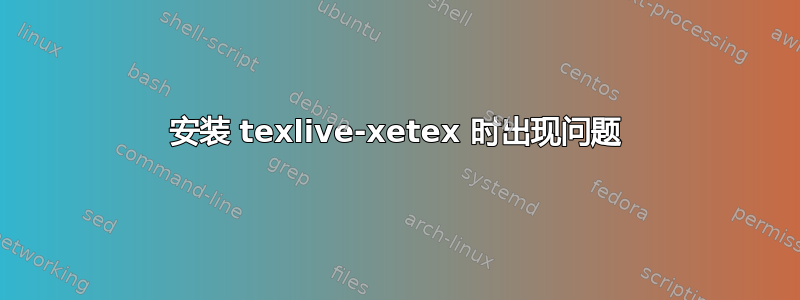 安装 texlive-xetex 时出现问题