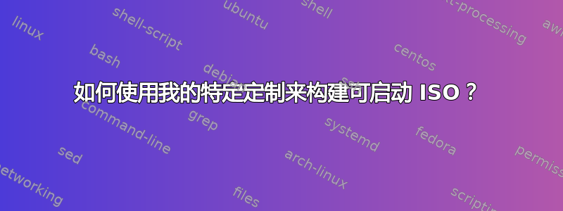 如何使用我的特定定制来构建可启动 ISO？