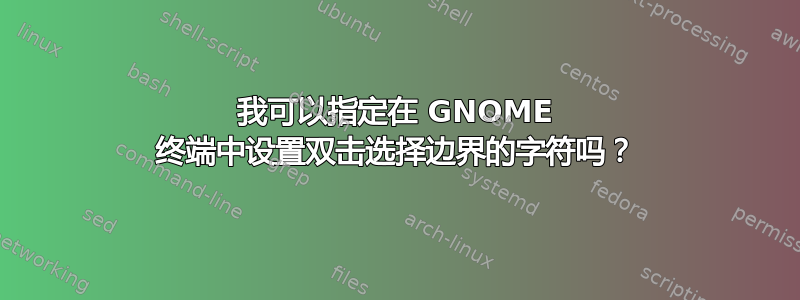 我可以指定在 GNOME 终端中设置双击选择边界的字符吗？