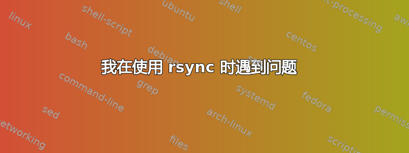 我在使用 rsync 时遇到问题 