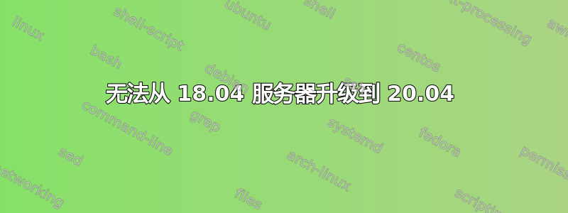 无法从 18.04 服务器升级到 20.04