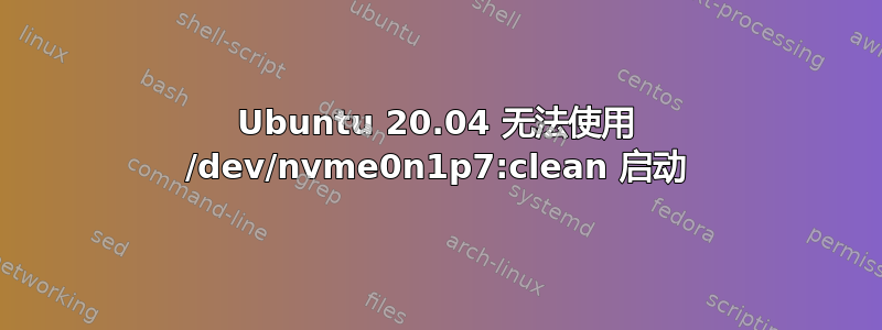 Ubuntu 20.04 无法使用 /dev/nvme0n1p7:clean 启动