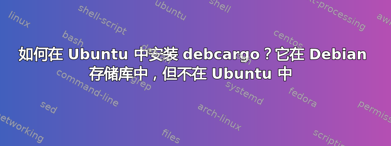 如何在 Ubuntu 中安装 debcargo？它在 Debian 存储库中，但不在 Ubuntu 中 