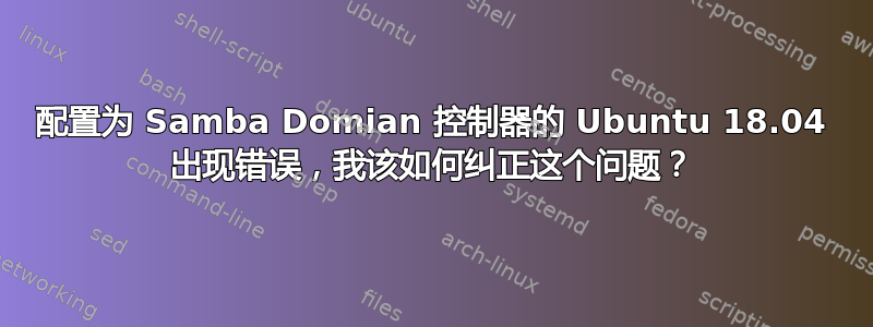 配置为 Samba Domian 控制器的 Ubuntu 18.04 出现错误，我该如何纠正这个问题？