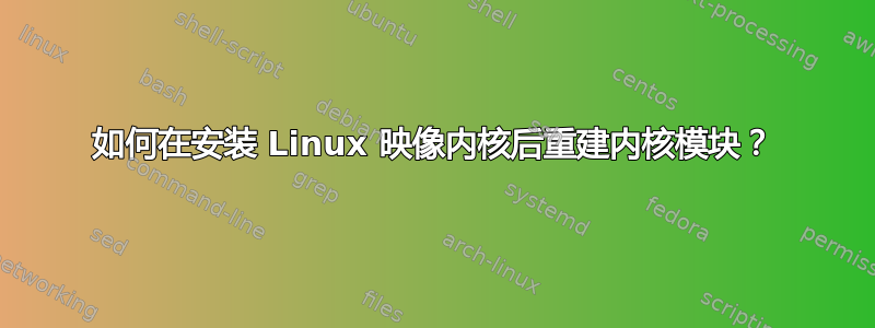 如何在安装 Linux 映像内核后重建内核模块？