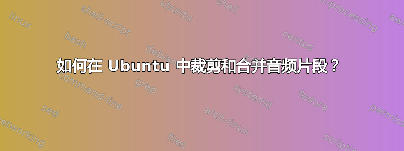 如何在 Ubuntu 中裁剪和合并音频片段？