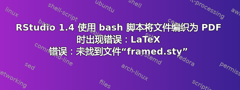 RStudio 1.4 使用 bash 脚本将文件编织为 PDF 时出现错误：LaTeX 错误：未找到文件“framed.sty”