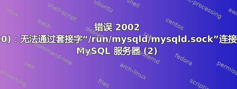 错误 2002 (HY000)：无法通过套接字“/run/mysqld/mysqld.sock”连接到本地 MySQL 服务器 (2)