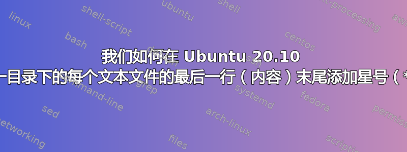 我们如何在 Ubuntu 20.10 中同一目录下的每个文本文件的最后一行（内容）末尾添加星号（*）？