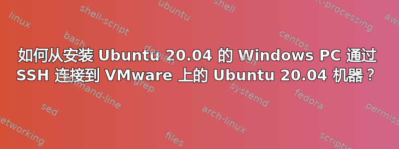 如何从安装 Ubuntu 20.04 的 Windows PC 通过 SSH 连接到 VMware 上的 Ubuntu 20.04 机器？