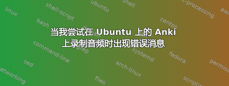 当我尝试在 Ubuntu 上的 Anki 上录制音频时出现错误消息