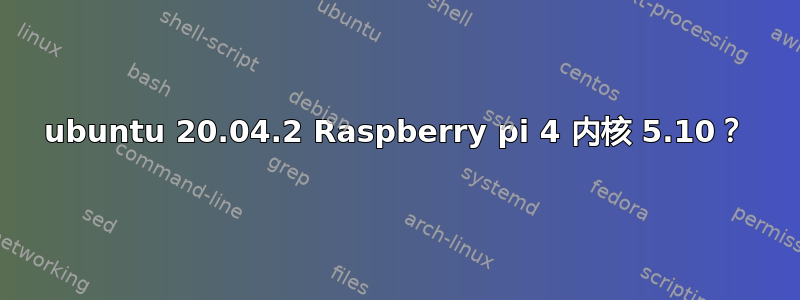 ubuntu 20.04.2 Raspberry pi 4 内核 5.10？