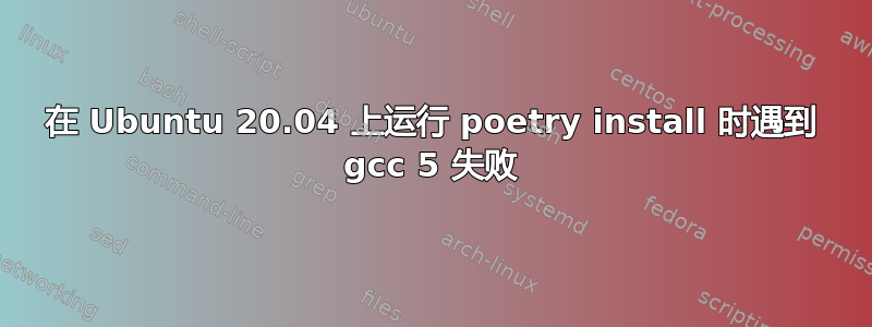 在 Ubuntu 20.04 上运行 poetry install 时遇到 gcc 5 失败