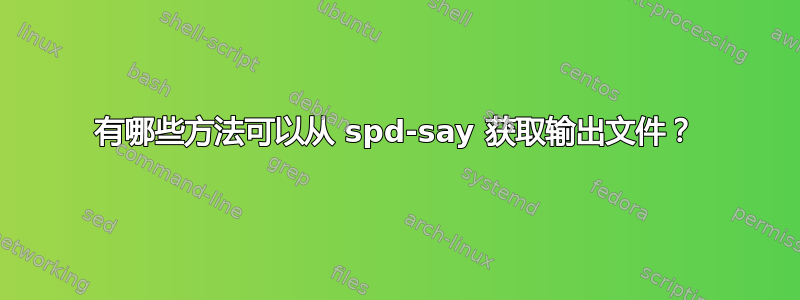 有哪些方法可以从 spd-say 获取输出文件？