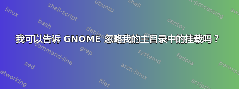 我可以告诉 GNOME 忽略我的主目录中的挂载吗？