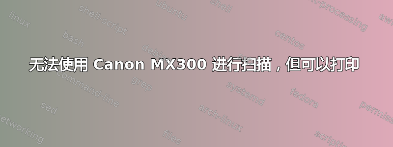 无法使用 Canon MX300 进行扫描，但可以打印