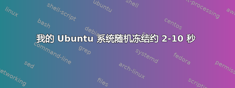 我的 Ubuntu 系统随机冻结约 2-10 秒