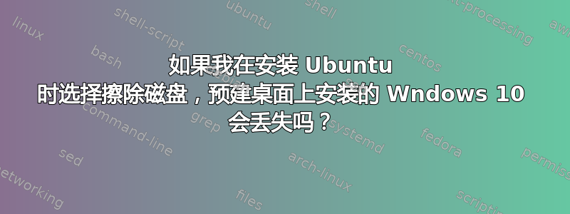 如果我在安装 Ubuntu 时选择擦除磁盘，预建桌面上安装的 Wndows 10 会丢失吗？