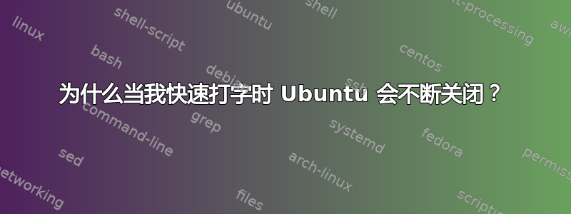 为什么当我快速打字时 Ubuntu 会不断关闭？