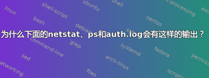 为什么下面的netstat、ps和auth.log会有这样的输出？